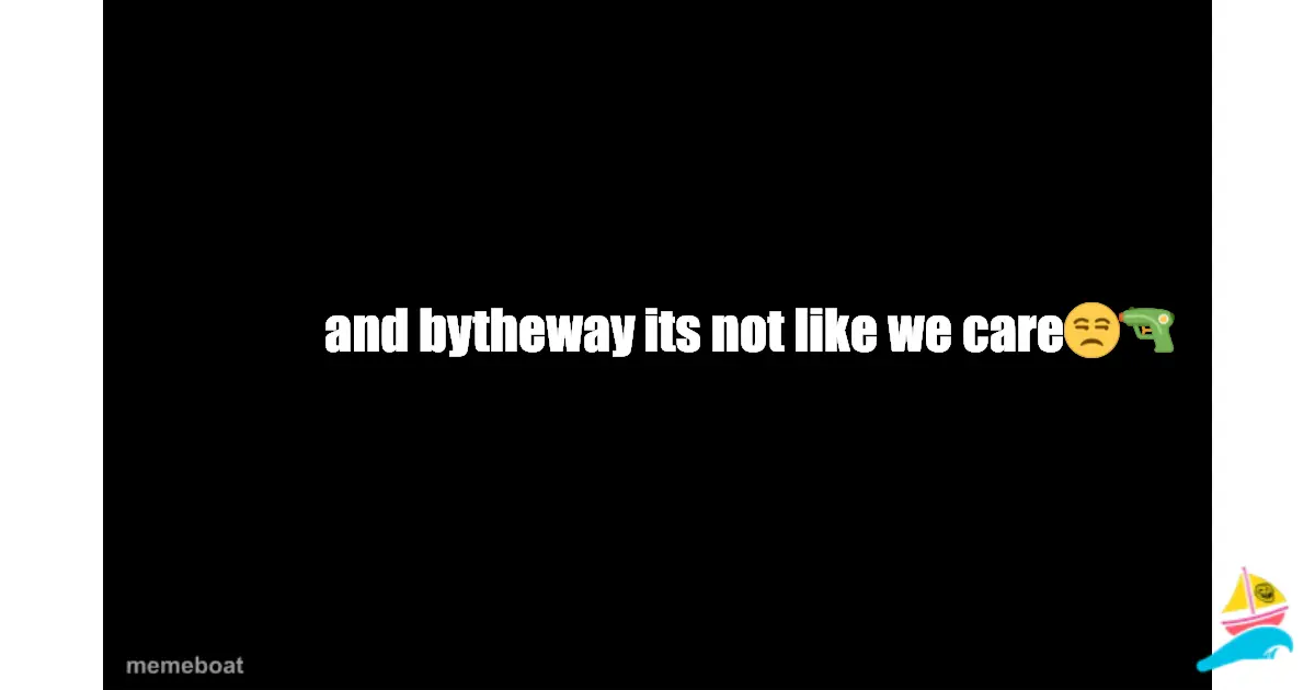 and bytheway its not like we care😒🔫