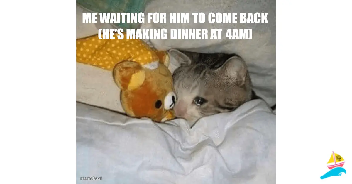 Me waiting for him to come back (he’s making dinner at 4am)