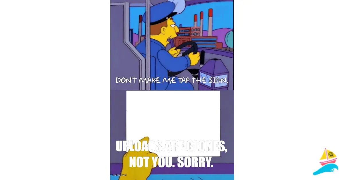 Uploads are clones, not you. Sorry.