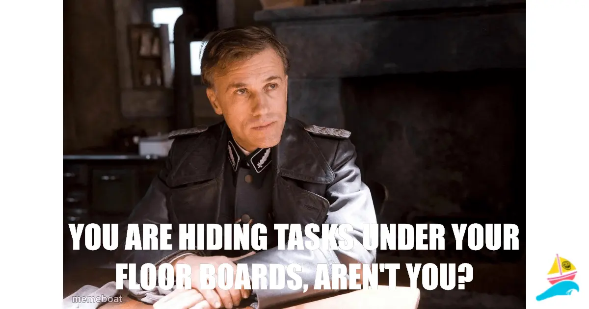 you are hiding tasks under your floor boards, aren't you?