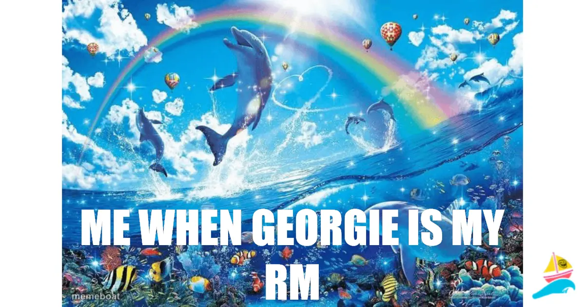 Me when Georgie is my Rm
