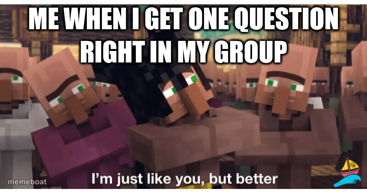 me when I get one question right in my group