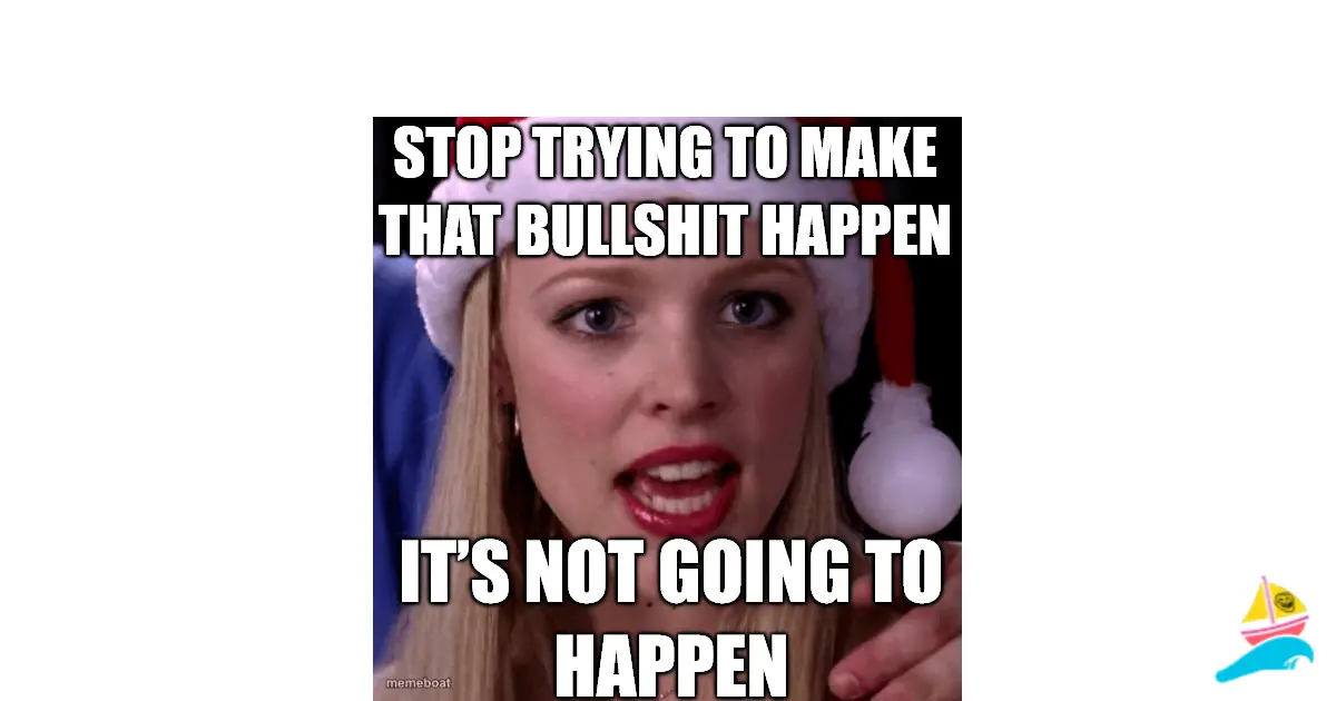 Stop trying to make that bullshit happen