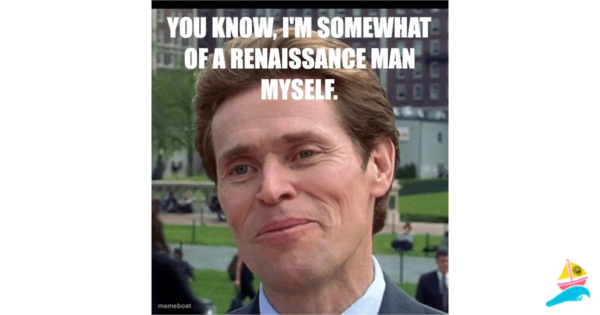 You know, I'm somewhat of a Renaissance Man myself.