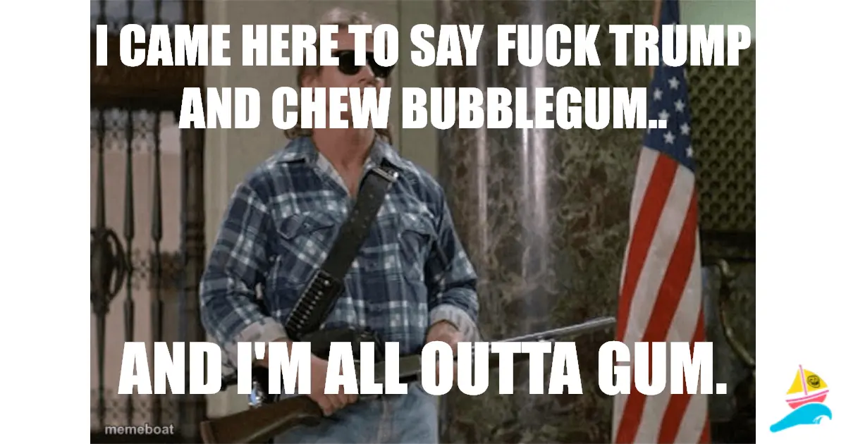 I came here to say FUCK TRUMP and chew bubblegum..