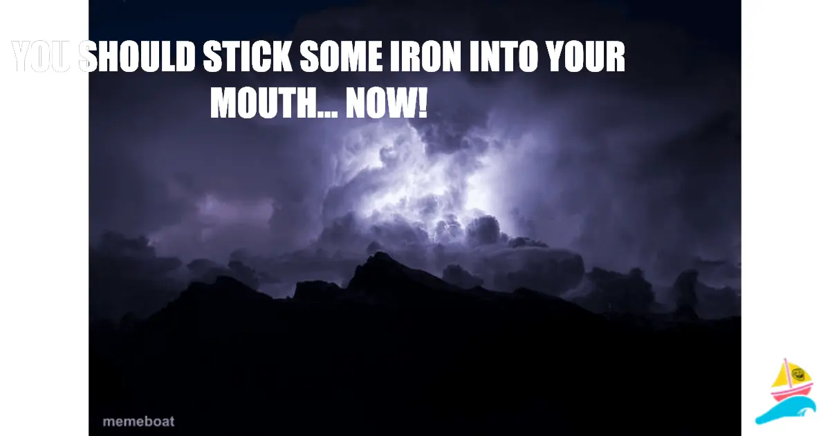 You should stick some Iron into your mouth... NOW!