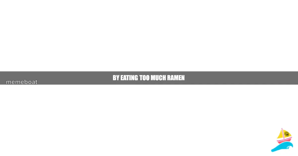 By eating too much ramen