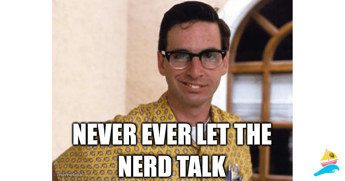 Never ever let the nerd talk
