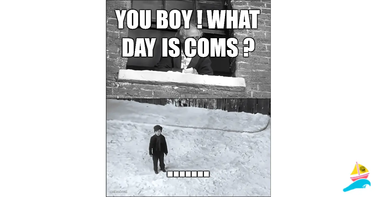 You boy ! What day is coms ?