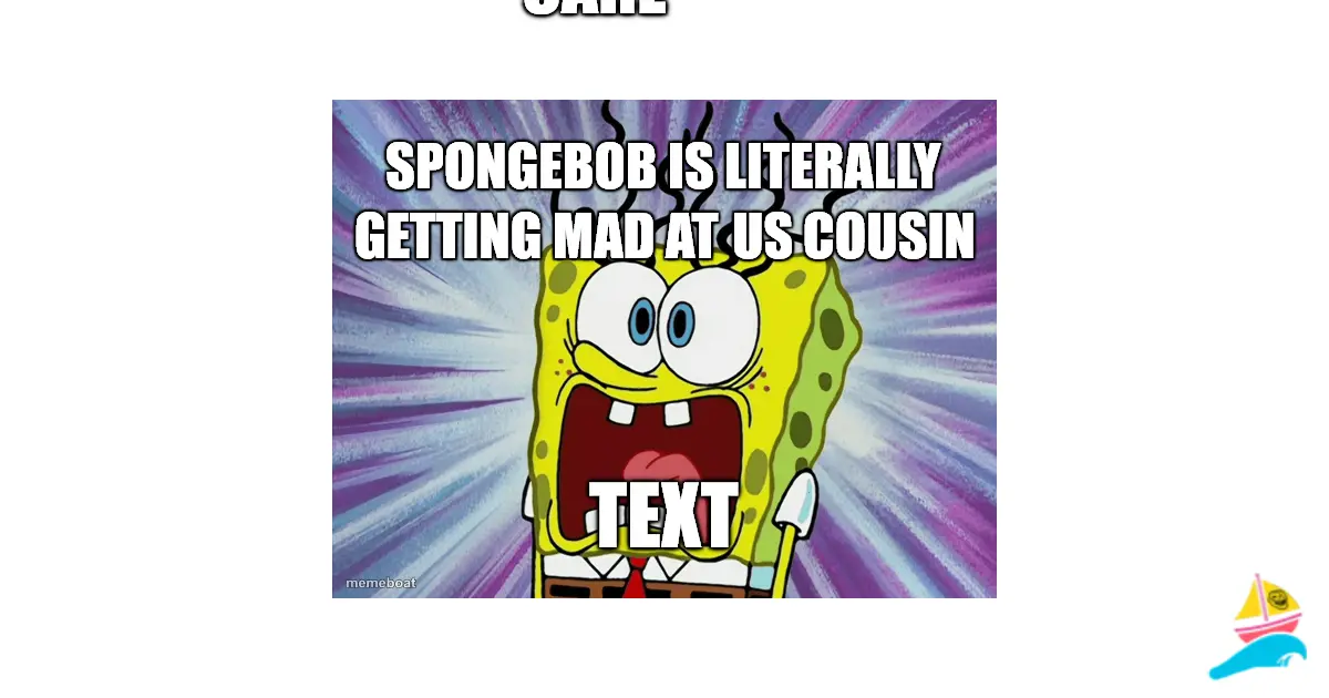 SpongeBob is literally getting mad at us cousin