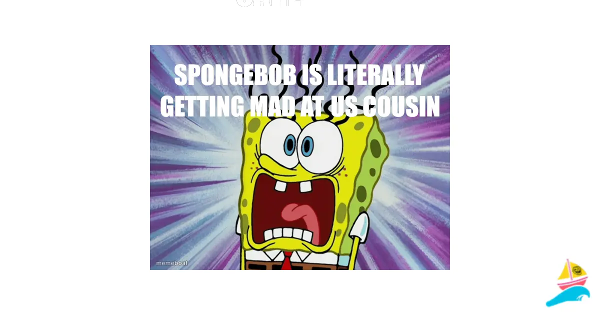SpongeBob is literally getting mad at us cousin