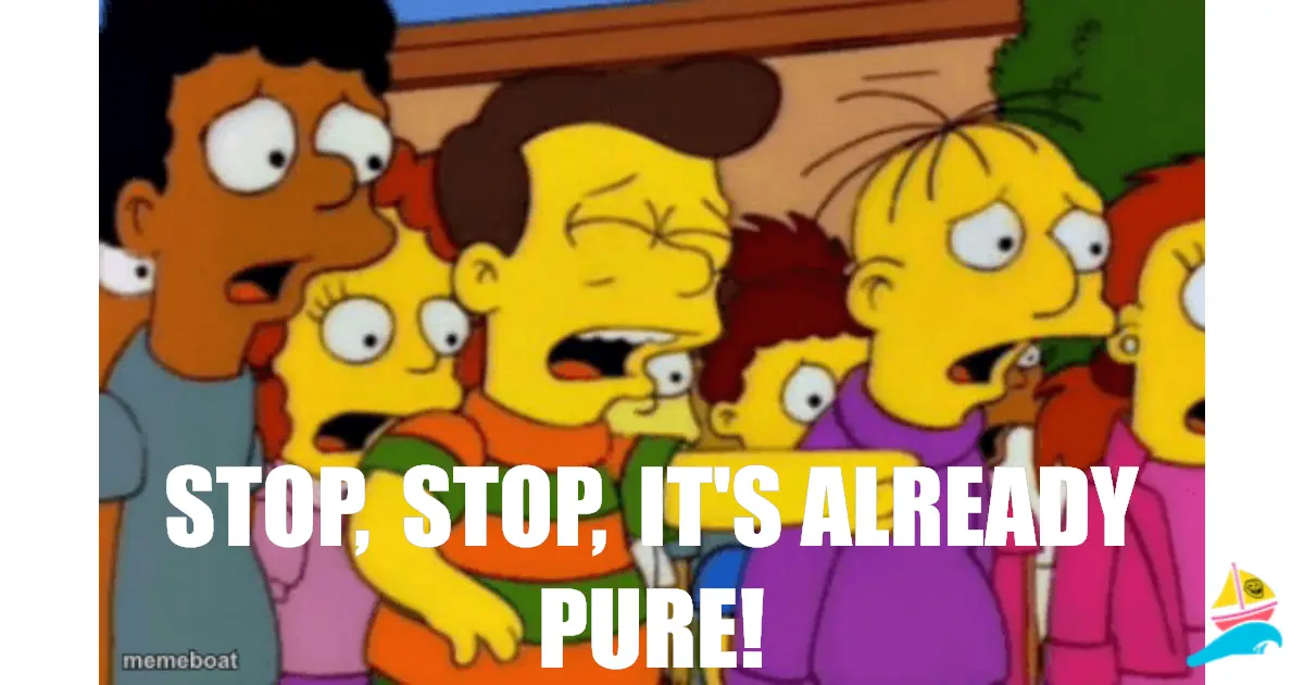 STOP, STOP, IT'S ALREADY PURE!