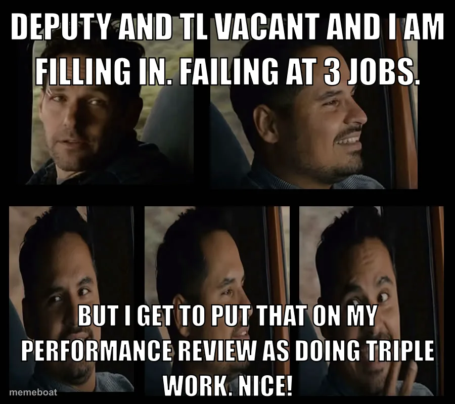 Deputy and TL vacant and I am filling in. Failing at 3 jobs.